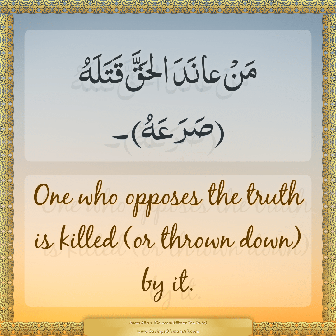 One who opposes the truth is killed (or thrown down) by it.